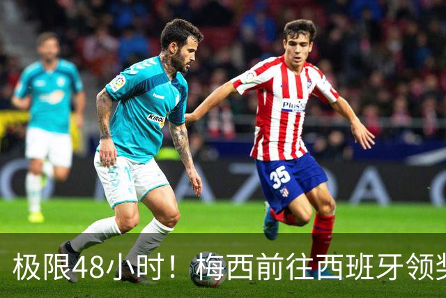 极限48小时！梅西前往西班牙领奖行程：活动、晚宴、领奖、赶比赛