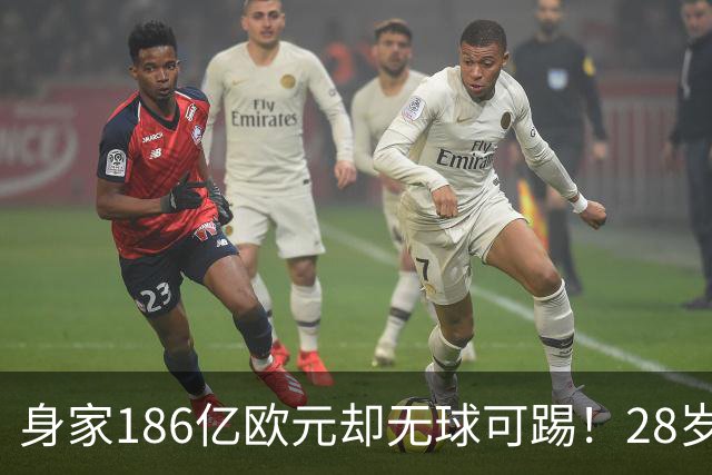 身家186亿欧元却无球可踢！28岁世界最富球员失业，C罗财富是他的18/1